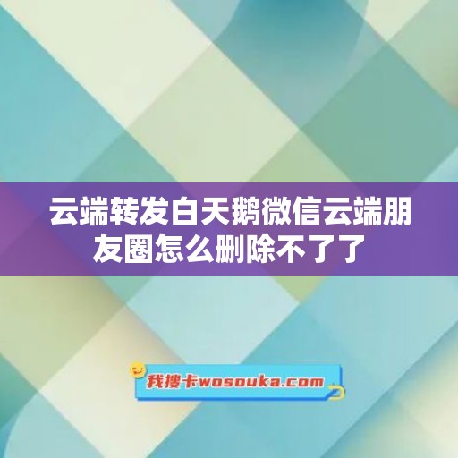 云端转发白天鹅微信云端朋友圈怎么删除不了了