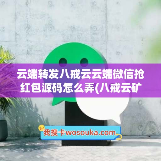 云端转发八戒云云端微信抢红包源码怎么弄(八戒云矿)