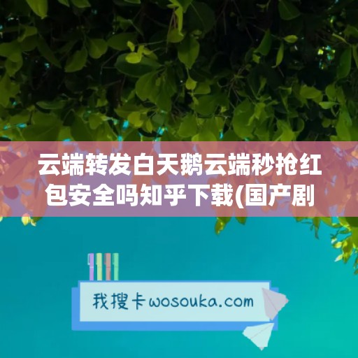 云端转发白天鹅云端秒抢红包安全吗知乎下载(国产剧好想和你在一起)