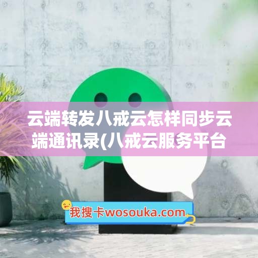 云端转发八戒云怎样同步云端通讯录(八戒云服务平台)