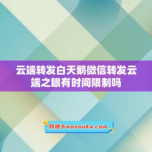 云端转发白天鹅微信转发云端之眼有时间限制吗