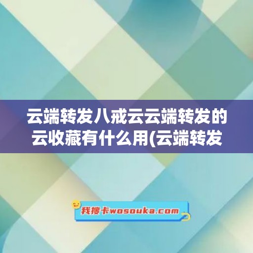 云端转发八戒云云端转发的云收藏有什么用(云端转发是什么意思)