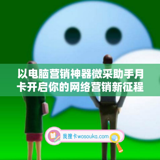 以电脑营销神器微采助手月卡开启你的网络营销新征程