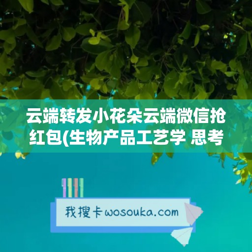 云端转发小花朵云端微信抢红包(生物产品工艺学 思考题)