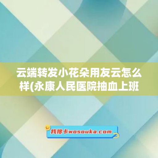 云端转发小花朵用友云怎么样(永康人民医院抽血上班时间)