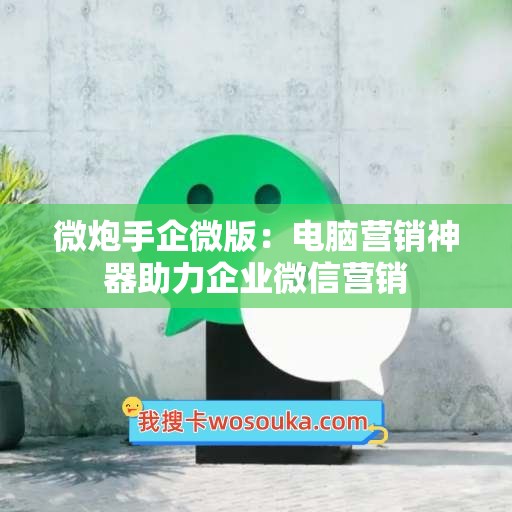 微炮手企微版：电脑营销神器助力企业微信营销