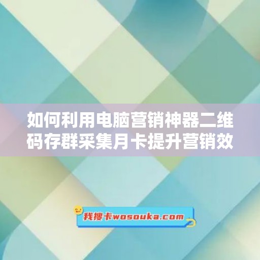 如何利用电脑营销神器二维码存群采集月卡提升营销效果