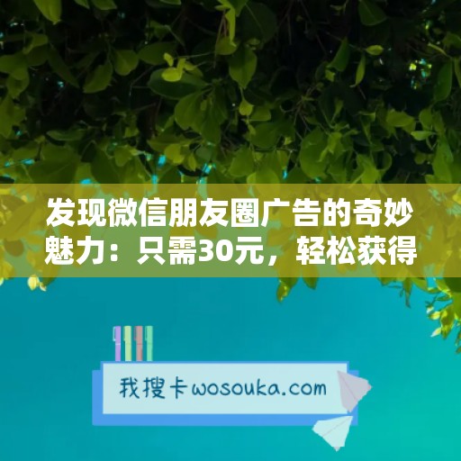 发现微信朋友圈广告的奇妙魅力：只需30元，轻松获得1000次曝光