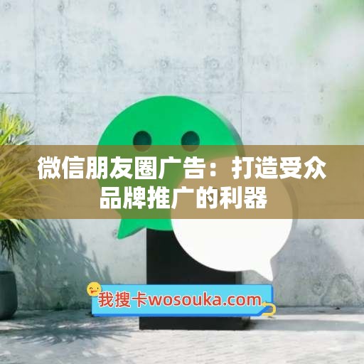 微信朋友圈广告：打造受众品牌推广的利器