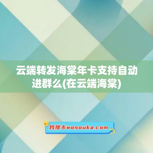 云端转发海棠年卡支持自动进群么(在云端海棠)