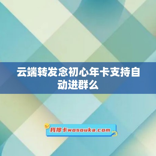 云端转发念初心年卡支持自动进群么