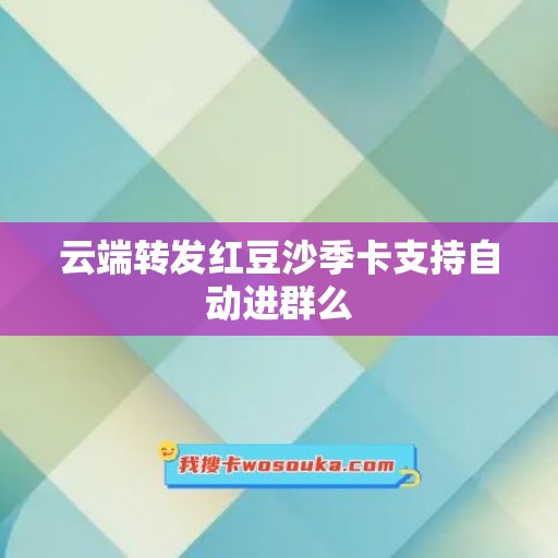 云端转发红豆沙季卡支持自动进群么