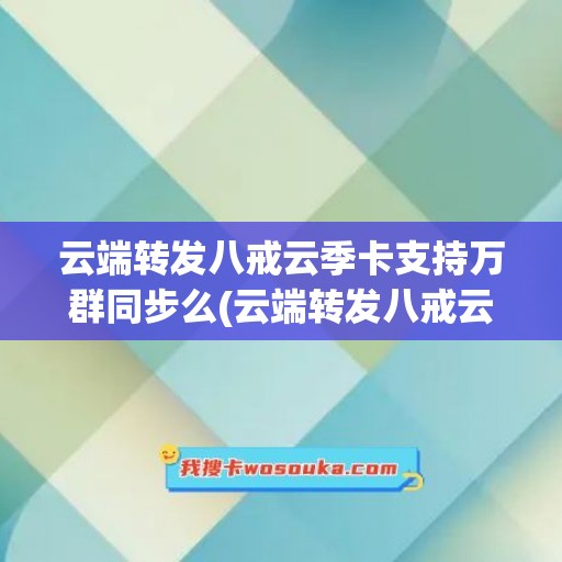 云端转发八戒云季卡支持万群同步么(云端转发八戒云季卡支持万群同步么)