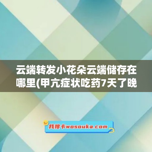 云端转发小花朵云端储存在哪里(甲亢症状吃药7天了晚上睡不着正常吗)