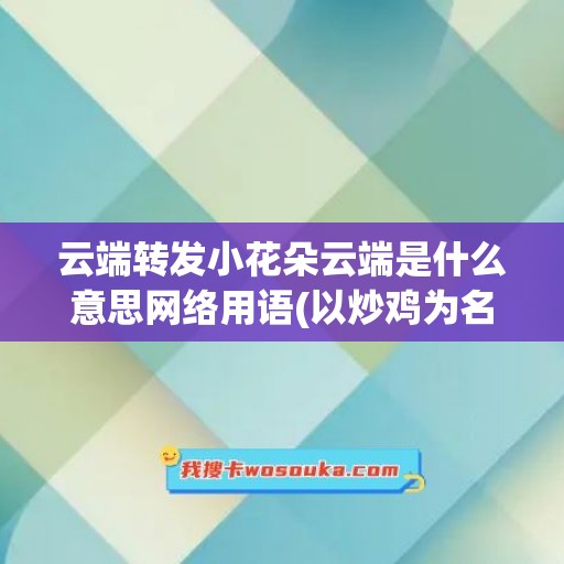 云端转发小花朵云端是什么意思网络用语(以炒鸡为名起名)