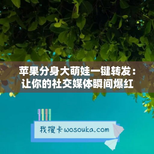 苹果分身大萌娃一键转发：让你的社交媒体瞬间爆红