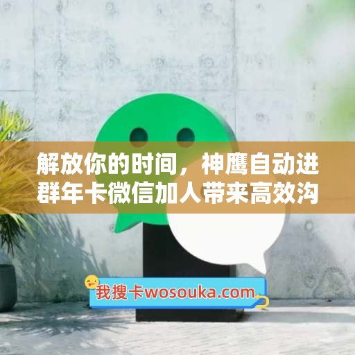 解放你的时间，神鹰自动进群年卡微信加人带来高效沟通