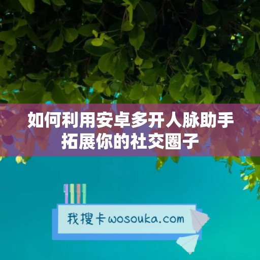 如何利用安卓多开人脉助手拓展你的社交圈子