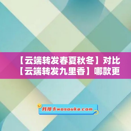 【云端转发春夏秋冬】对比【云端转发九里香】哪款更值得选择