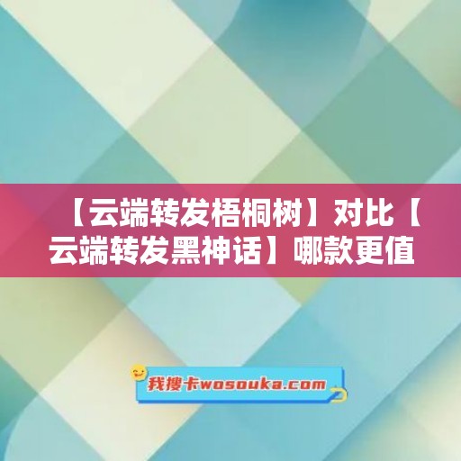 【云端转发梧桐树】对比【云端转发黑神话】哪款更值得选择