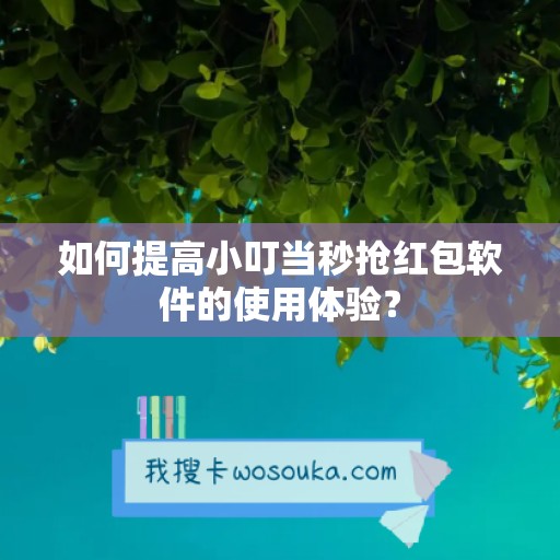 如何提高小叮当秒抢红包软件的使用体验？