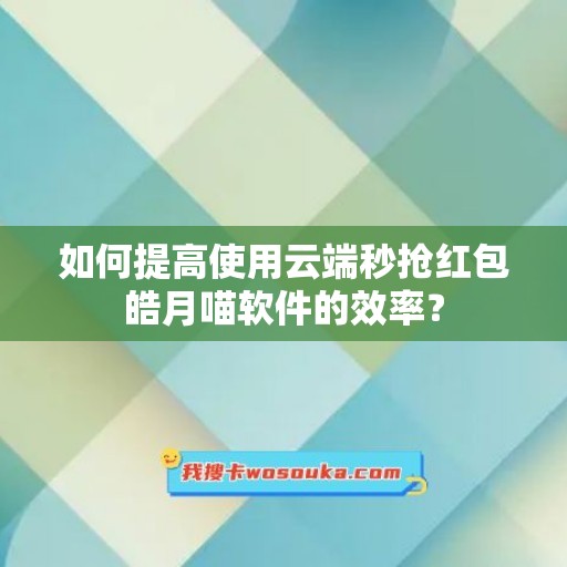 如何提高使用云端秒抢红包皓月喵软件的效率？