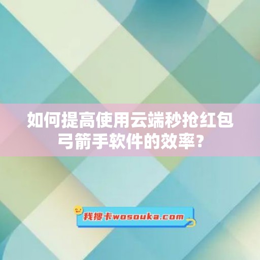 如何提高使用云端秒抢红包弓箭手软件的效率？