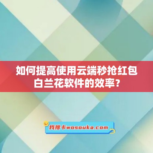 如何提高使用云端秒抢红包白兰花软件的效率？