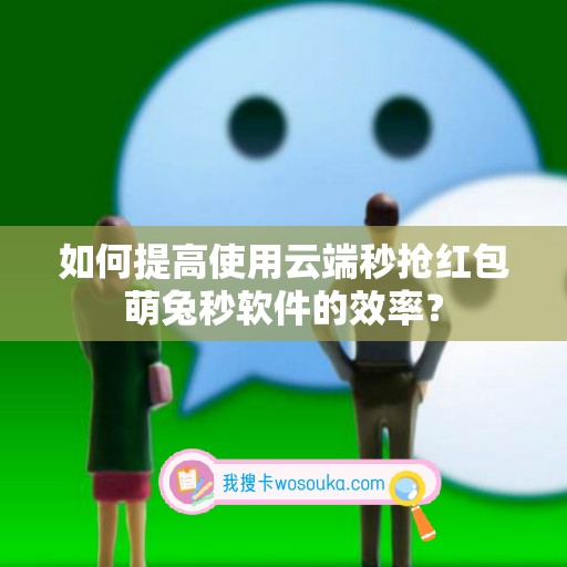 如何提高使用云端秒抢红包萌兔秒软件的效率？