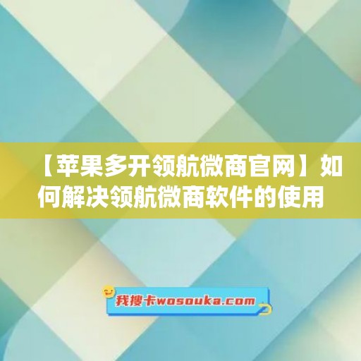 【苹果多开领航微商官网】如何解决领航微商软件的使用问题？(领航ip)