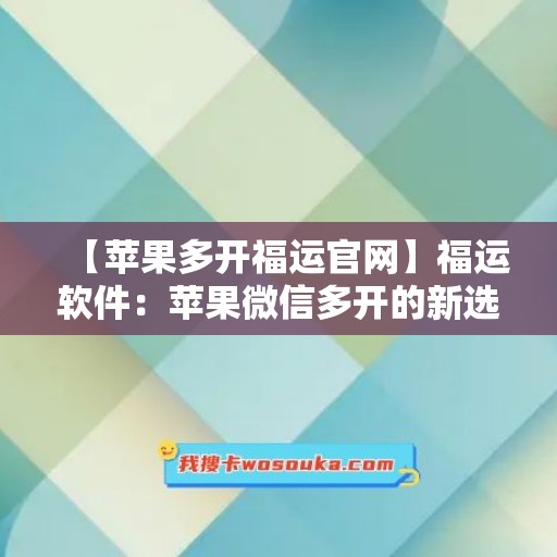 【苹果多开福运官网】福运软件：苹果微信多开的新选择