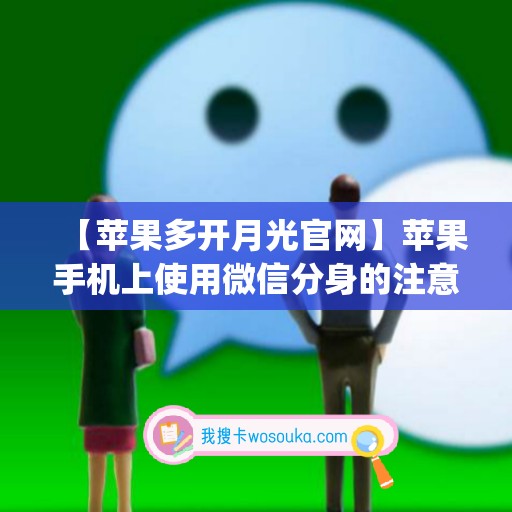 【苹果多开月光官网】苹果手机上使用微信分身的注意事项(上架版苹果微信多开)