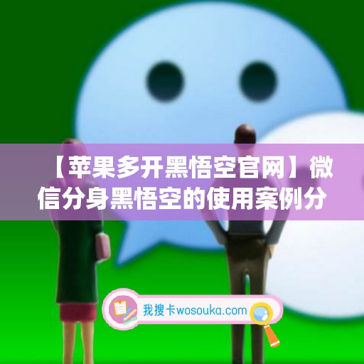 【苹果多开黑悟空官网】微信分身黑悟空的使用案例分享(悟空微信分身版好用吗)