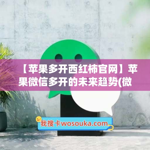 【苹果多开西红柿官网】苹果微信多开的未来趋势(微信多开器免费苹果版)