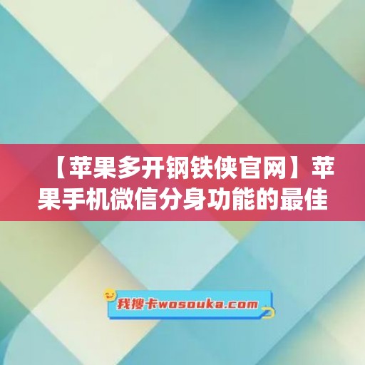 【苹果多开钢铁侠官网】苹果手机微信分身功能的最佳应用场景(钢铁侠ios辅助)