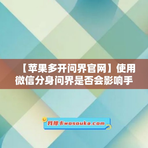 【苹果多开问界官网】使用微信分身问界是否会影响手机性能？