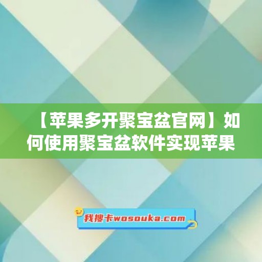 【苹果多开聚宝盆官网】如何使用聚宝盆软件实现苹果微信多开(聚宝盆ios)