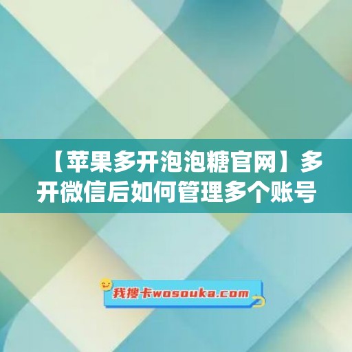 【苹果多开泡泡糖官网】多开微信后如何管理多个账号？(泡泡糖可以联机吗)