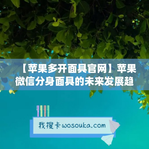 【苹果多开面具官网】苹果微信分身面具的未来发展趋势(ios微信分身双开)