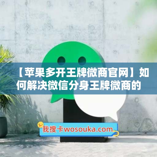 【苹果多开王牌微商官网】如何解决微信分身王牌微商的常见问题