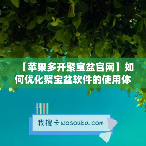 【苹果多开聚宝盆官网】如何优化聚宝盆软件的使用体验(聚宝盆安卓版app)