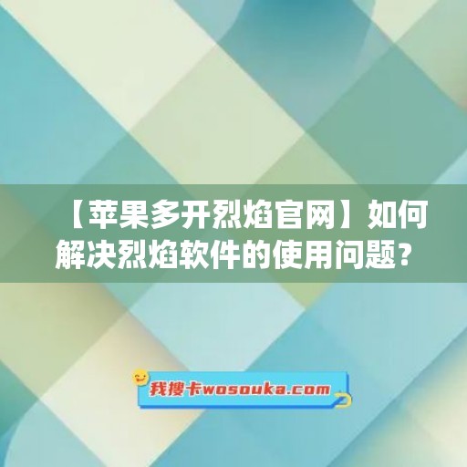 【苹果多开烈焰官网】如何解决烈焰软件的使用问题？(烈焰安卓版)