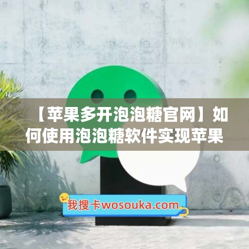 【苹果多开泡泡糖官网】如何使用泡泡糖软件实现苹果微信多开(泡泡糖好玩吗)