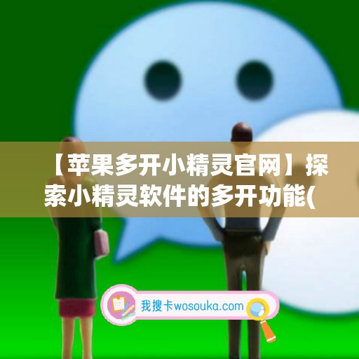 【苹果多开小精灵官网】探索小精灵软件的多开功能(ios小精灵脚本怎么安装)