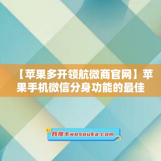 【苹果多开领航微商官网】苹果手机微信分身功能的最佳应用场景