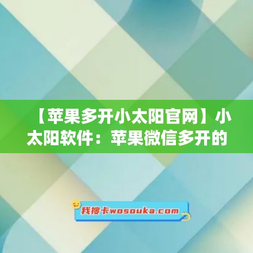 【苹果多开小太阳官网】小太阳软件：苹果微信多开的新选择(苹果小太阳设置在哪)