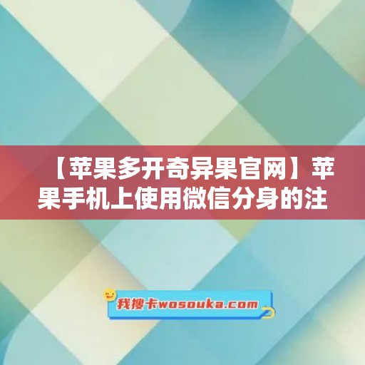 【苹果多开奇异果官网】苹果手机上使用微信分身的注意事项