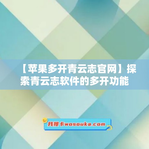 【苹果多开青云志官网】探索青云志软件的多开功能