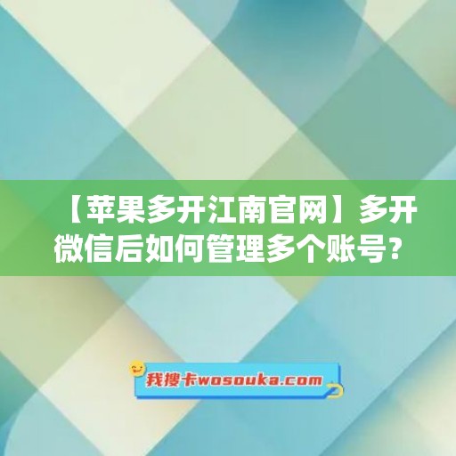 【苹果多开江南官网】多开微信后如何管理多个账号？(ios 应用多开)