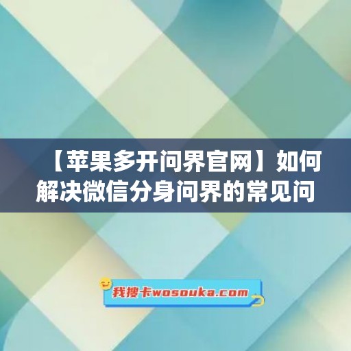 【苹果多开问界官网】如何解决微信分身问界的常见问题(苹果微分身 双开版)